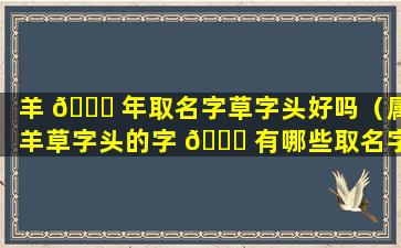 羊 💐 年取名字草字头好吗（属羊草字头的字 🍁 有哪些取名字男孩）